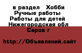  в раздел : Хобби. Ручные работы » Работы для детей . Нижегородская обл.,Саров г.